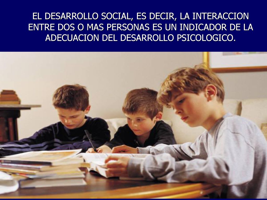 EL DESARROLLO SOCIAL, ES DECIR, LA INTERACCION ENTRE DOS O MAS PERSONAS ES UN INDICADOR DE LA ADECUACION DEL DESARROLLO PSICOLOGICO.