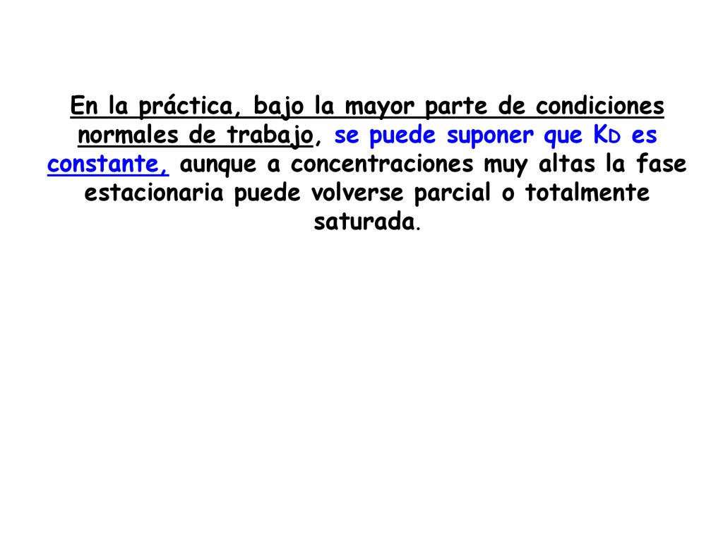 En la práctica, bajo la mayor parte de condiciones normales de trabajo, se puede suponer que KD es constante, aunque a concentraciones muy altas la fase estacionaria puede volverse parcial o totalmente saturada.