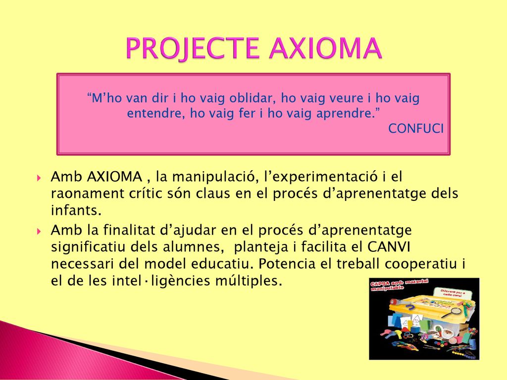 PROJECTE AXIOMA Amb AXIOMA , la manipulació, l’experimentació i el raonament crític són claus en el procés d’aprenentatge dels infants.