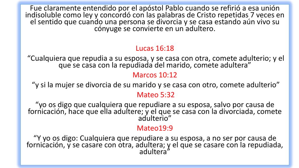 Fue claramente entendido por el apóstol Pablo cuando se refirió a esa unión indisoluble como ley y concordó con las palabras de Cristo repetidas 7 veces en el sentido que cuando una persona se divorcia y se casa estando aún vivo su cónyuge se convierte en un adultero.