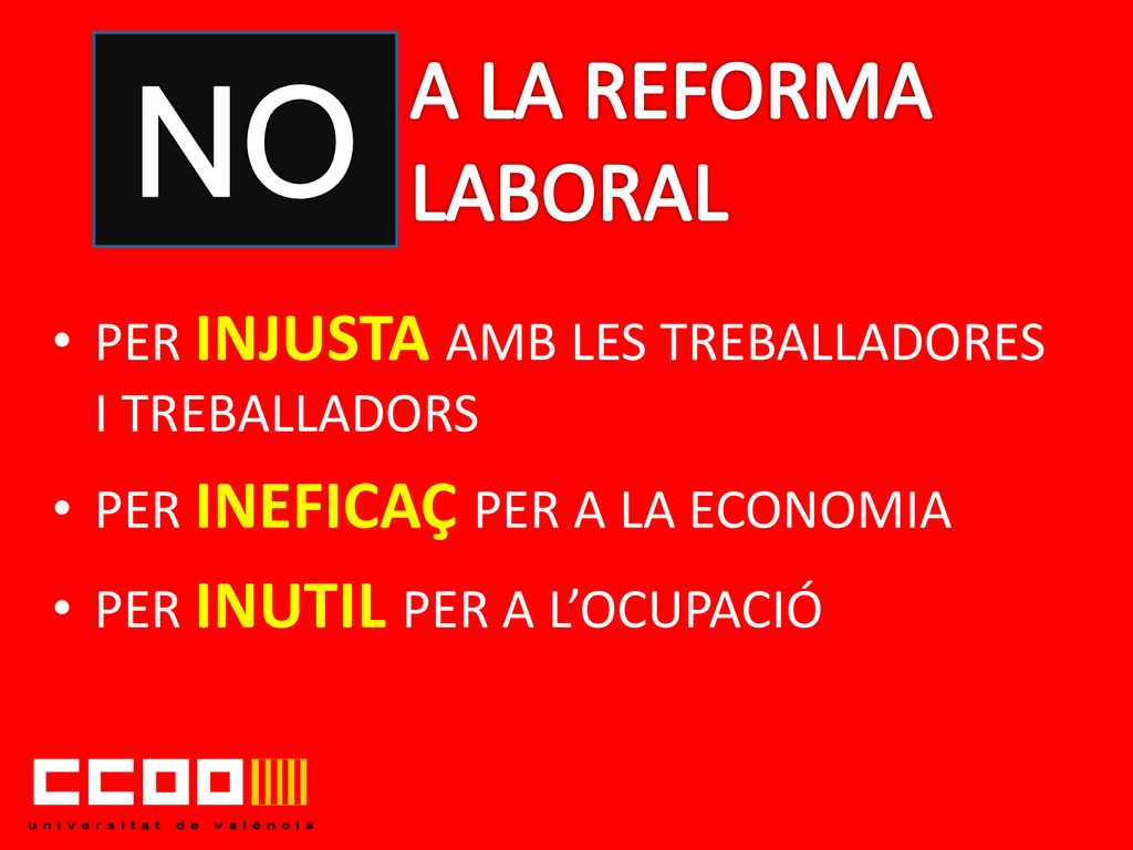 NO A LA REFORMA. LABORAL. PER INJUSTA AMB LES TREBALLADORES I TREBALLADORS. PER INEFICAÇ PER A LA ECONOMIA.