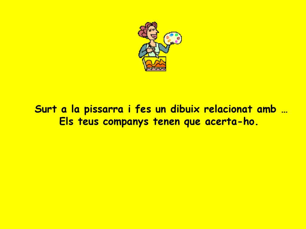 Surt a la pissarra i fes un dibuix relacionat amb … Els teus companys tenen que acerta-ho.