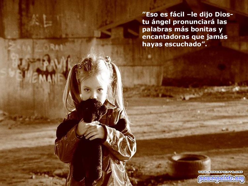 Eso es fácil –le dijo Dios- tu ángel pronunciará las palabras más bonitas y encantadoras que jamás hayas escuchado .