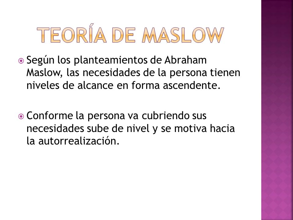 TEORÍA DE MASLOW Según los planteamientos de Abraham Maslow, las necesidades de la persona tienen niveles de alcance en forma ascendente.