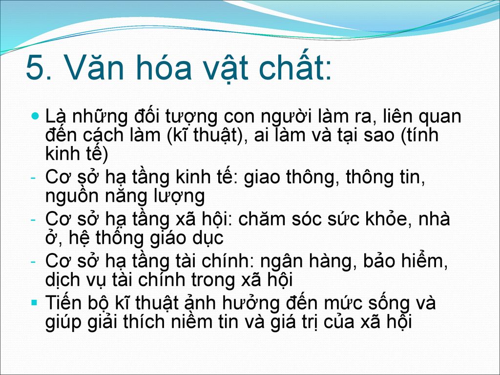 5. Văn hóa vật chất: Là những đối tượng con người làm ra, liên quan đến cách làm (kĩ thuật), ai làm và tại sao (tính kinh tế)