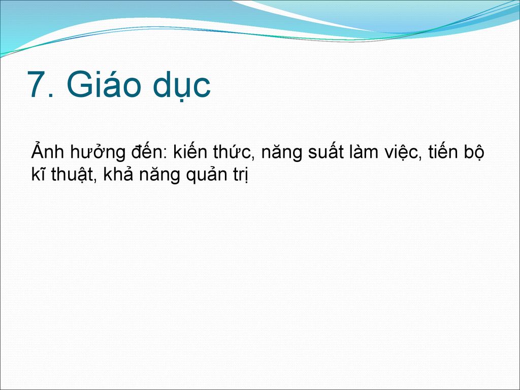 7. Giáo dục Ảnh hưởng đến: kiến thức, năng suất làm việc, tiến bộ kĩ thuật, khả năng quản trị