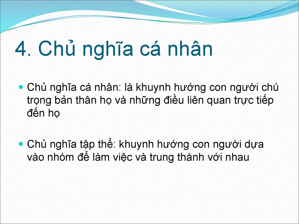 4. Chủ nghĩa cá nhân Chủ nghĩa cá nhân: là khuynh hướng con người chú trọng bản thân họ và những điều liên quan trực tiếp đến họ.