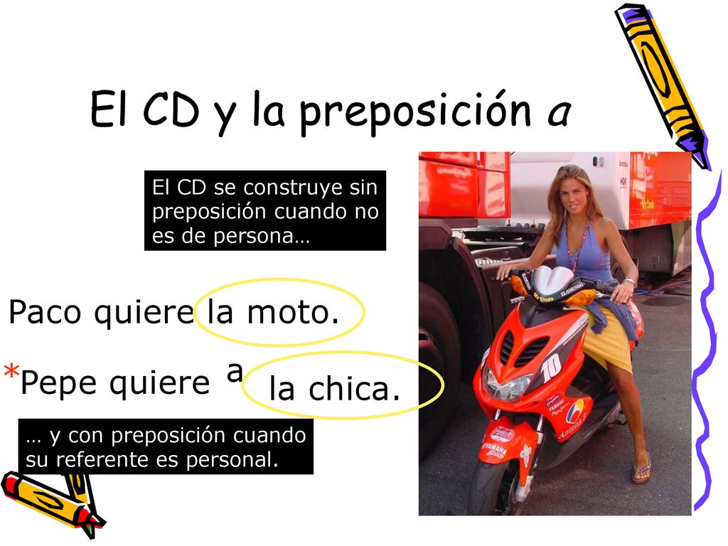 El CD y la preposición a Paco quiere la moto. a * Pepe quiere