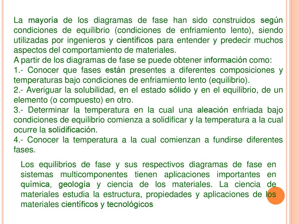 La mayoría de los diagramas de fase han sido construidos según condiciones de equilibrio (condiciones de enfriamiento lento), siendo utilizadas por ingenieros y científicos para entender y predecir muchos aspectos del comportamiento de materiales.