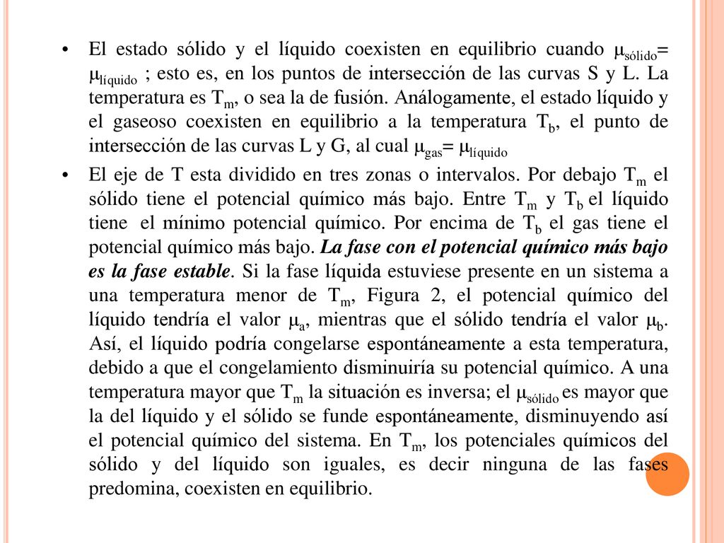 El estado sólido y el líquido coexisten en equilibrio cuando μsólido= μlíquido ; esto es, en los puntos de intersección de las curvas S y L. La temperatura es Tm, o sea la de fusión. Análogamente, el estado líquido y el gaseoso coexisten en equilibrio a la temperatura Tb, el punto de intersección de las curvas L y G, al cual μgas= μlíquido