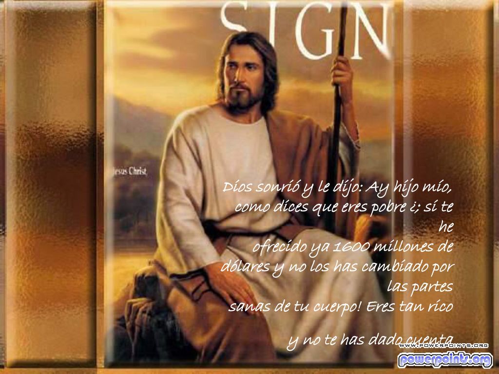 Dios sonrió y le dijo: Ay hijo mío, como dices que eres pobre ¿; si te he ofrecido ya 1600 millones de dólares y no los has cambiado por las partes sanas de tu cuerpo.