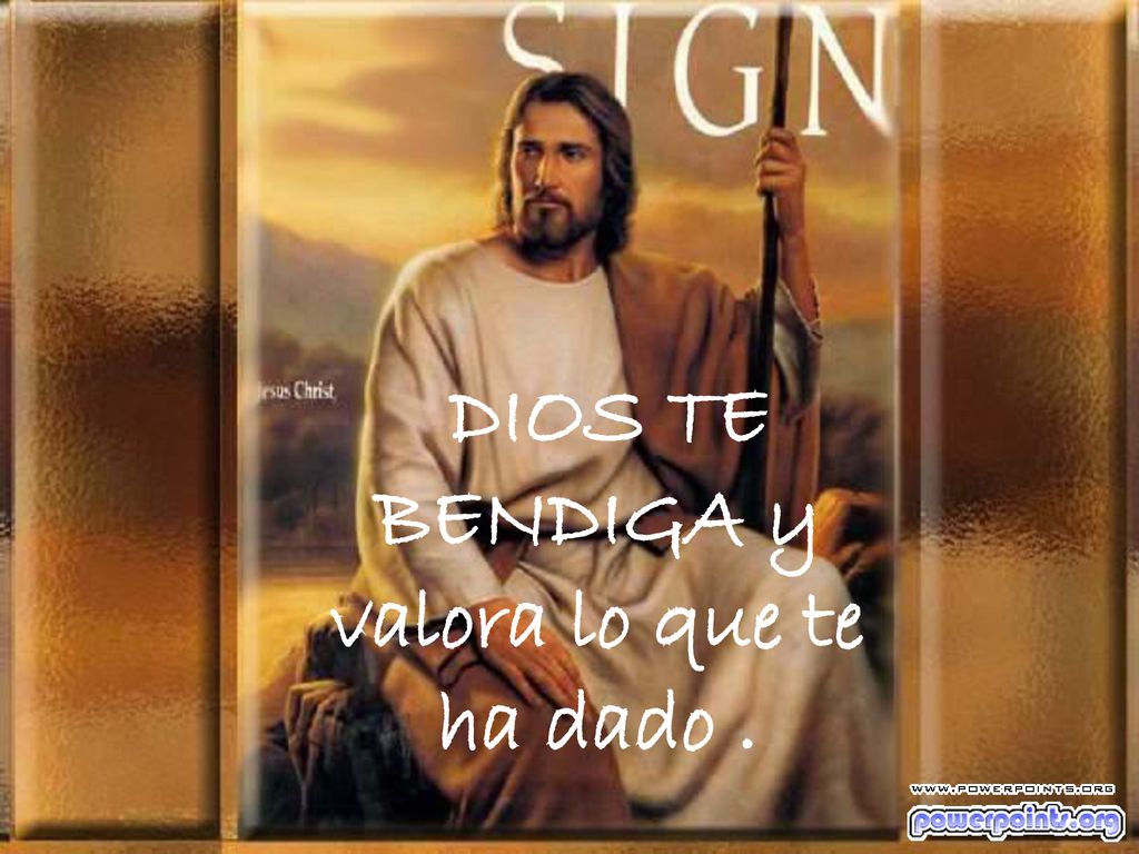 DIOS TE BENDIGA y valora lo que te ha dado .