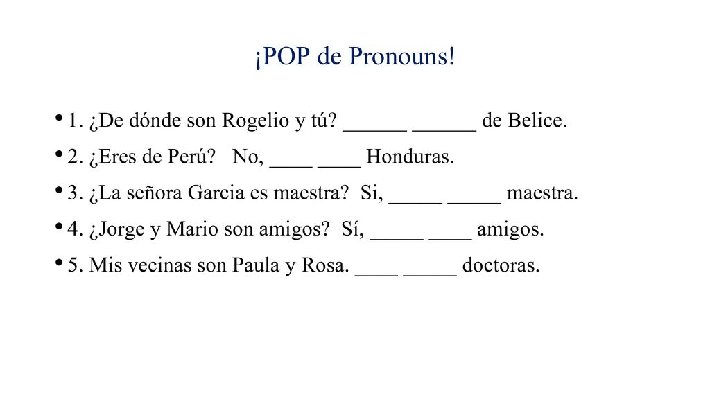 ¡POP de Pronouns! 1. ¿De dónde son Rogelio y tú ______ ______ de Belice. 2. ¿Eres de Perú No, ____ ____ Honduras.