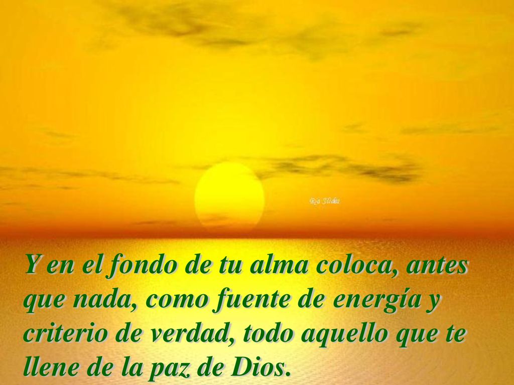 Y en el fondo de tu alma coloca, antes que nada, como fuente de energía y criterio de verdad, todo aquello que te llene de la paz de Dios.