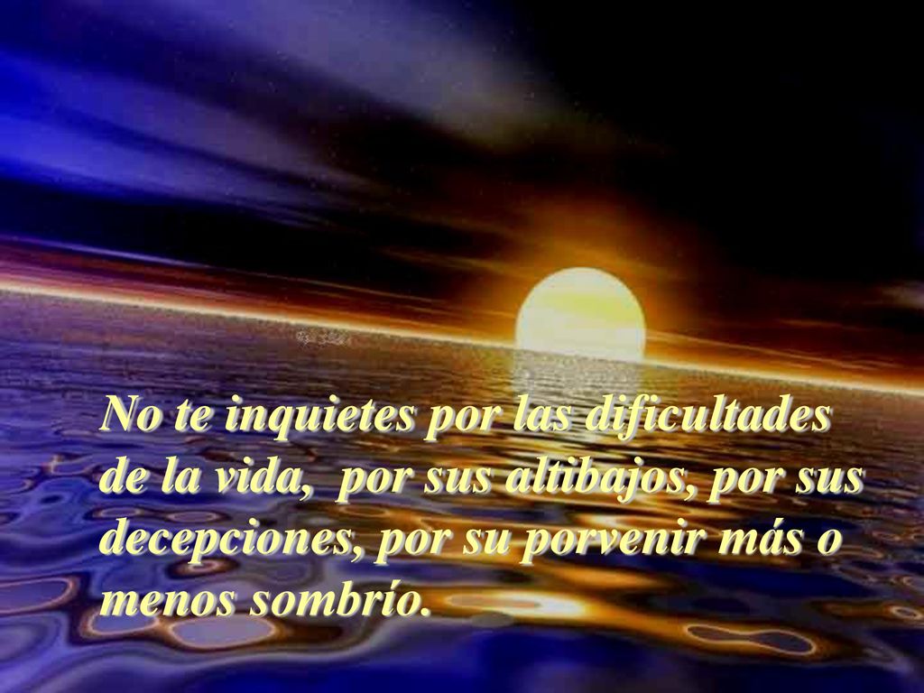 No te inquietes por las dificultades de la vida, por sus altibajos, por sus decepciones, por su porvenir más o menos sombrío.