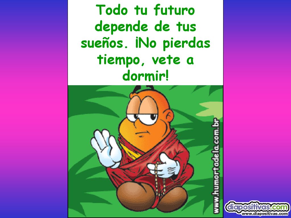 Todo tu futuro depende de tus sueños. ¡No pierdas tiempo, vete a dormir!