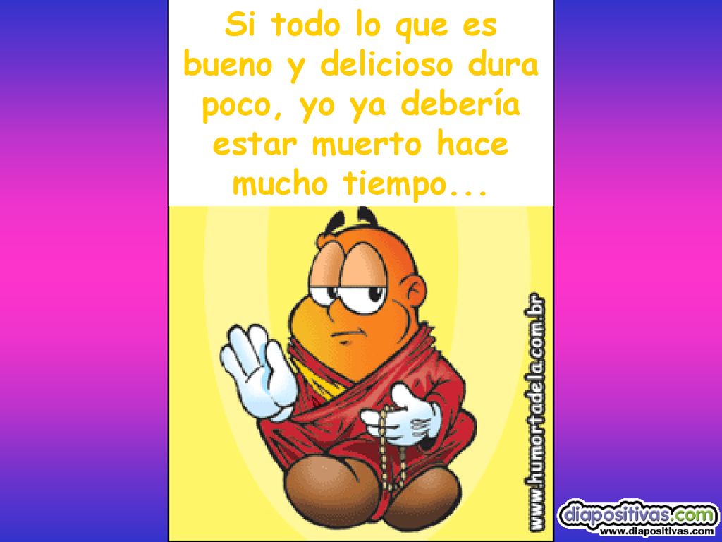 Si todo lo que es bueno y delicioso dura poco, yo ya debería estar muerto hace mucho tiempo...