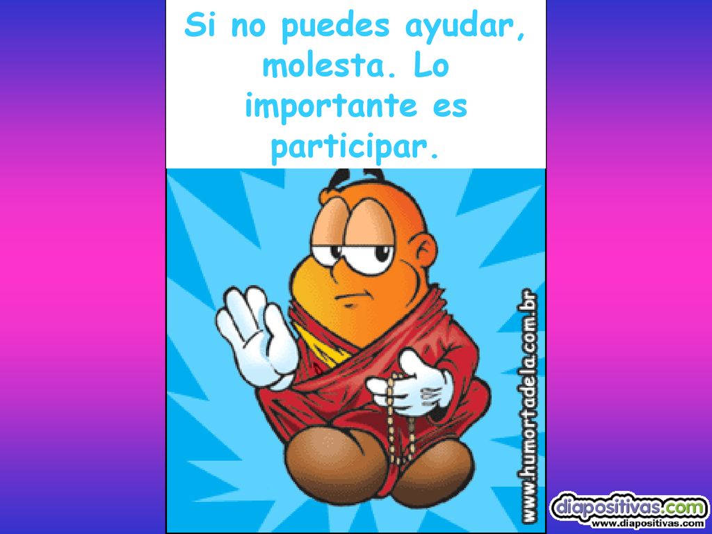Si no puedes ayudar, molesta. Lo importante es participar.