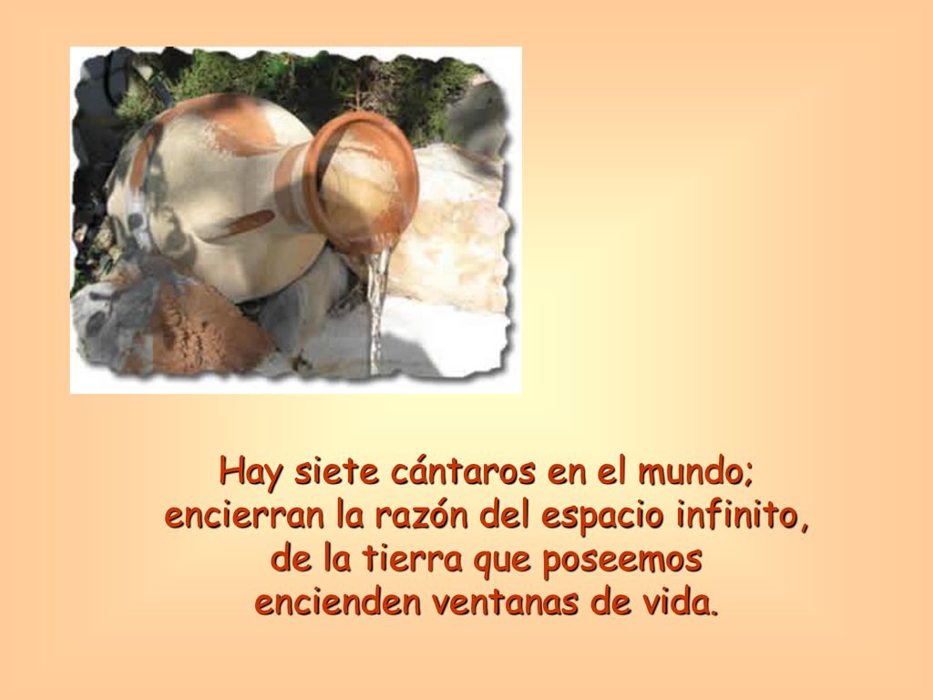 Hay siete cántaros en el mundo; encierran la razón del espacio infinito, de la tierra que poseemos encienden ventanas de vida.