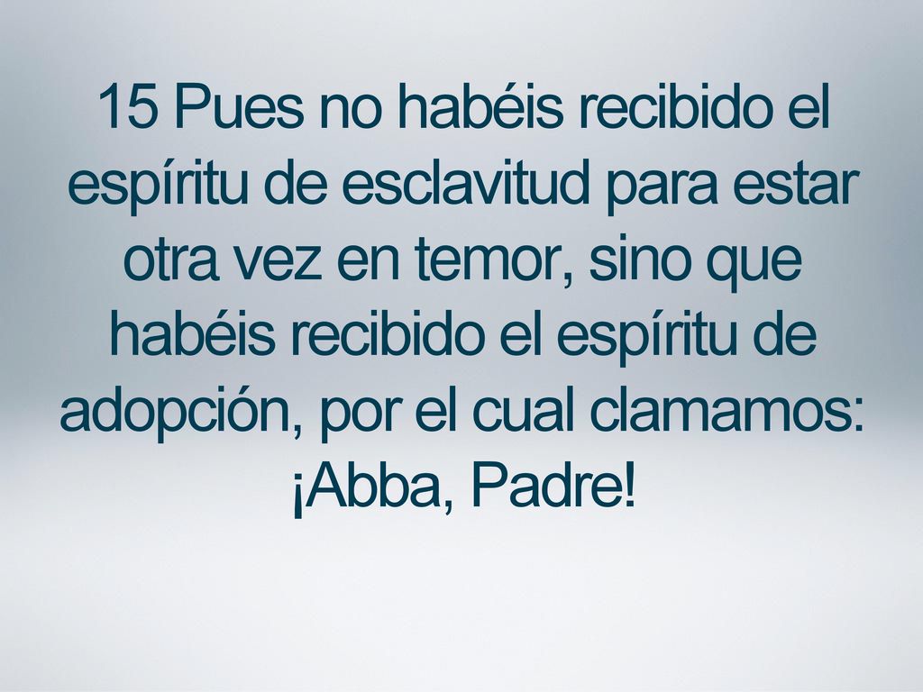 15 Pues no habéis recibido el espíritu de esclavitud para estar otra vez en temor, sino que habéis recibido el espíritu de adopción, por el cual clamamos: ¡Abba, Padre!