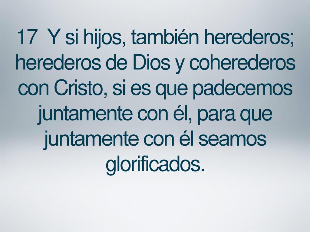17 Y si hijos, también herederos; herederos de Dios y coherederos con Cristo, si es que padecemos juntamente con él, para que juntamente con él seamos glorificados.