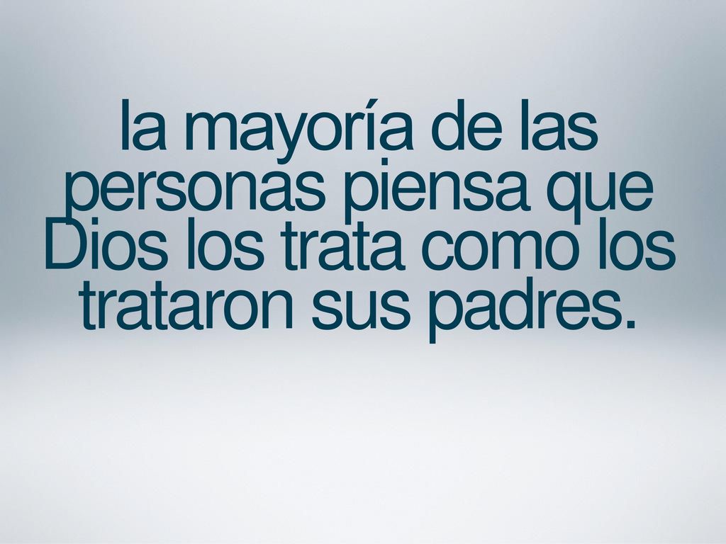 la mayoría de las personas piensa que Dios los trata como los trataron sus padres.