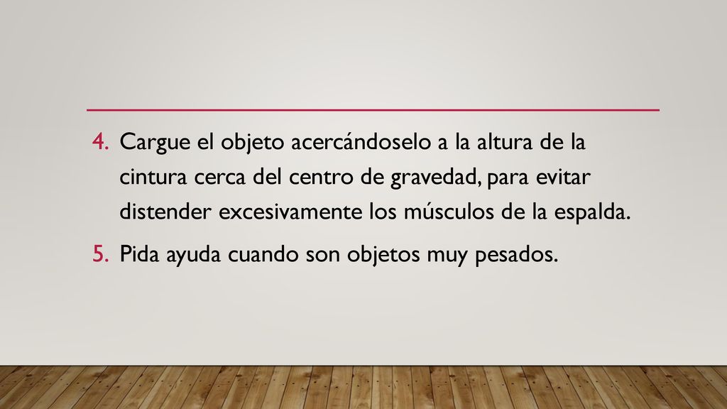 Cargue el objeto acercándoselo a la altura de la cintura cerca del centro de gravedad, para evitar distender excesivamente los músculos de la espalda.