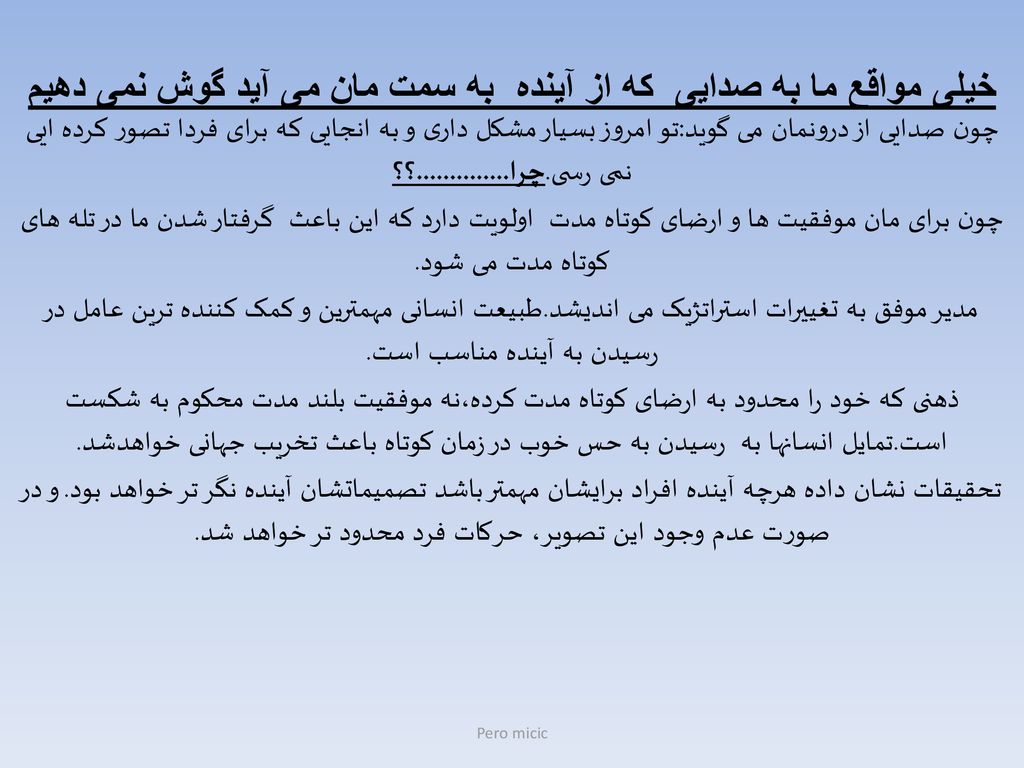 خیلی مواقع ما به صدایی که از آینده به سمت مان می آید گوش نمی دهیم چون صدایی از درونمان می گوید:تو امروز بسیار مشکل داری و به انجایی که برای فردا تصور کرده ایی نمی رسی.چرا ؟؟