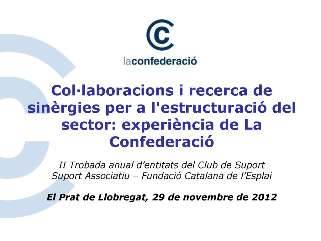 Col·laboracions i recerca de sinèrgies per a l estructuració del sector: experiència de La Confederació II Trobada anual d’entitats del Club de Suport Suport Associatiu – Fundació Catalana de l’Esplai El Prat de Llobregat, 29 de novembre de 2012