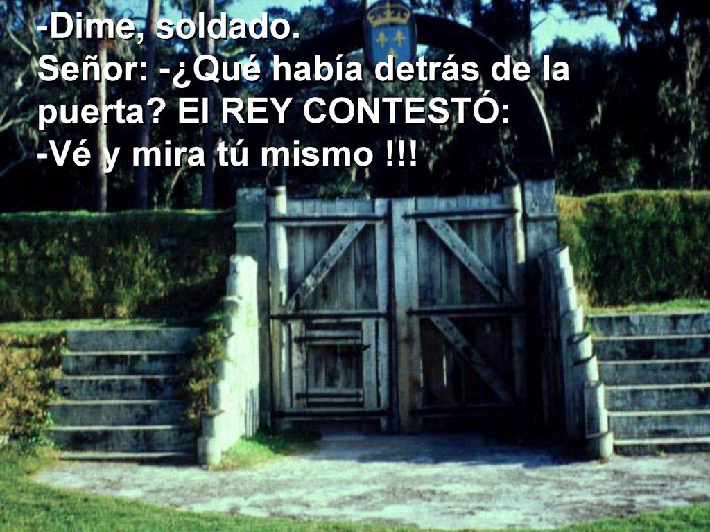 -Dime, soldado. Señor: -¿Qué había detrás de la puerta El REY CONTESTÓ: -Vé y mira tú mismo !!!