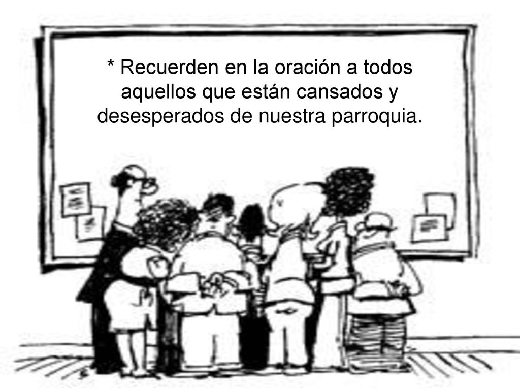 * Recuerden en la oración a todos aquellos que están cansados y desesperados de nuestra parroquia.