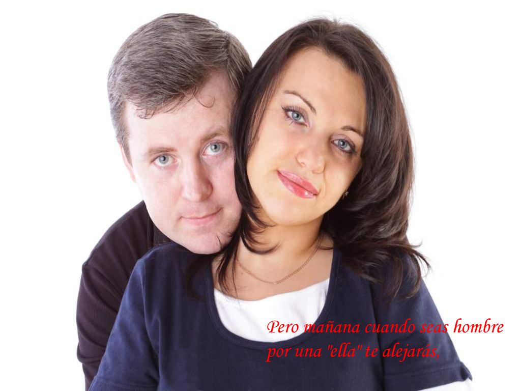 Pero mañana cuando seas hombre por una ella te alejarás,