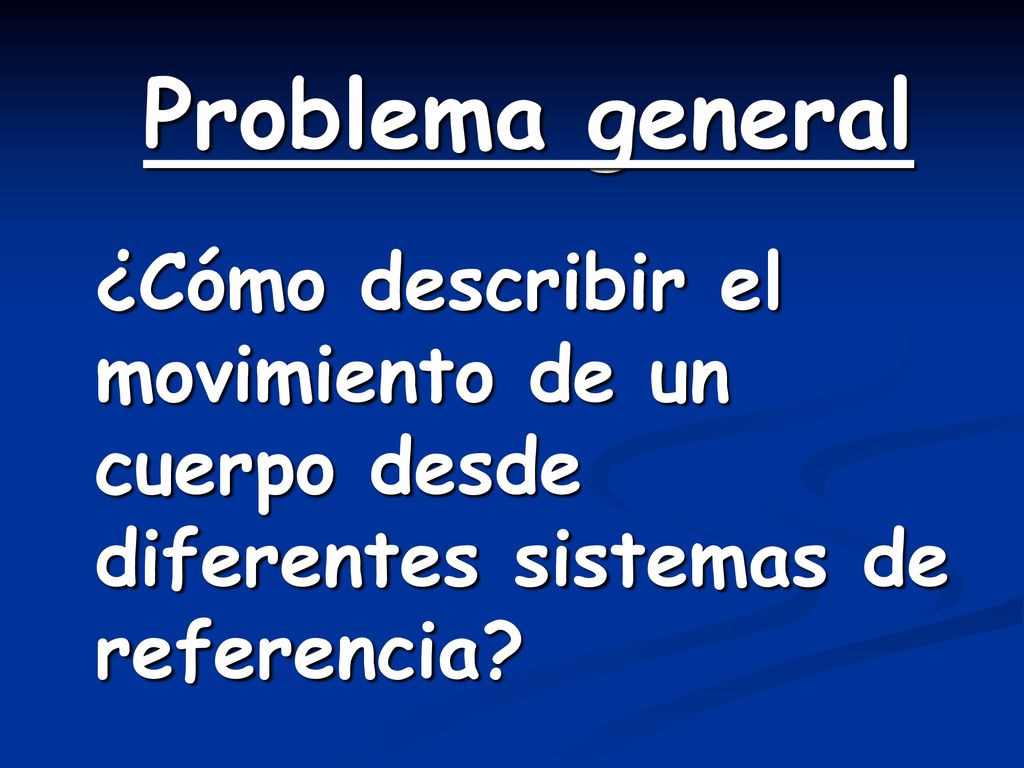 Problema general ¿Cómo describir el movimiento de un cuerpo desde diferentes sistemas de referencia