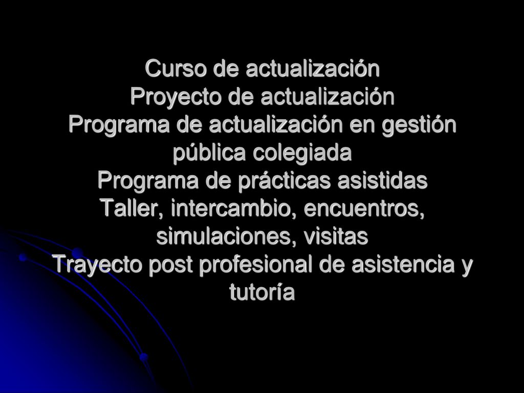 Curso de actualización Proyecto de actualización Programa de actualización en gestión pública colegiada Programa de prácticas asistidas Taller, intercambio, encuentros, simulaciones, visitas Trayecto post profesional de asistencia y tutoría