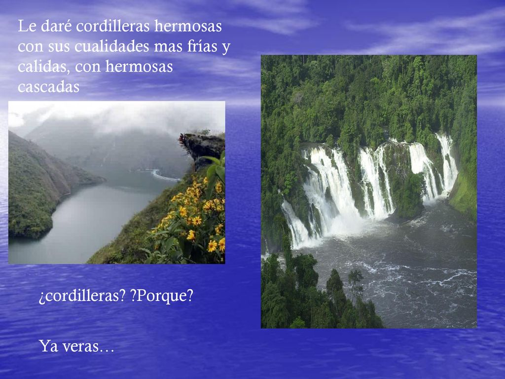 Le daré cordilleras hermosas con sus cualidades mas frías y calidas, con hermosas cascadas