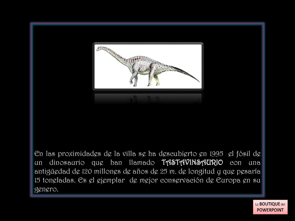 En las proximidades de la villa se ha descubierto en 1995 el fósil de un dinosaurio que han llamado TASTAVINSAURIO con una antigüedad de 120 millones de años de 25 m.