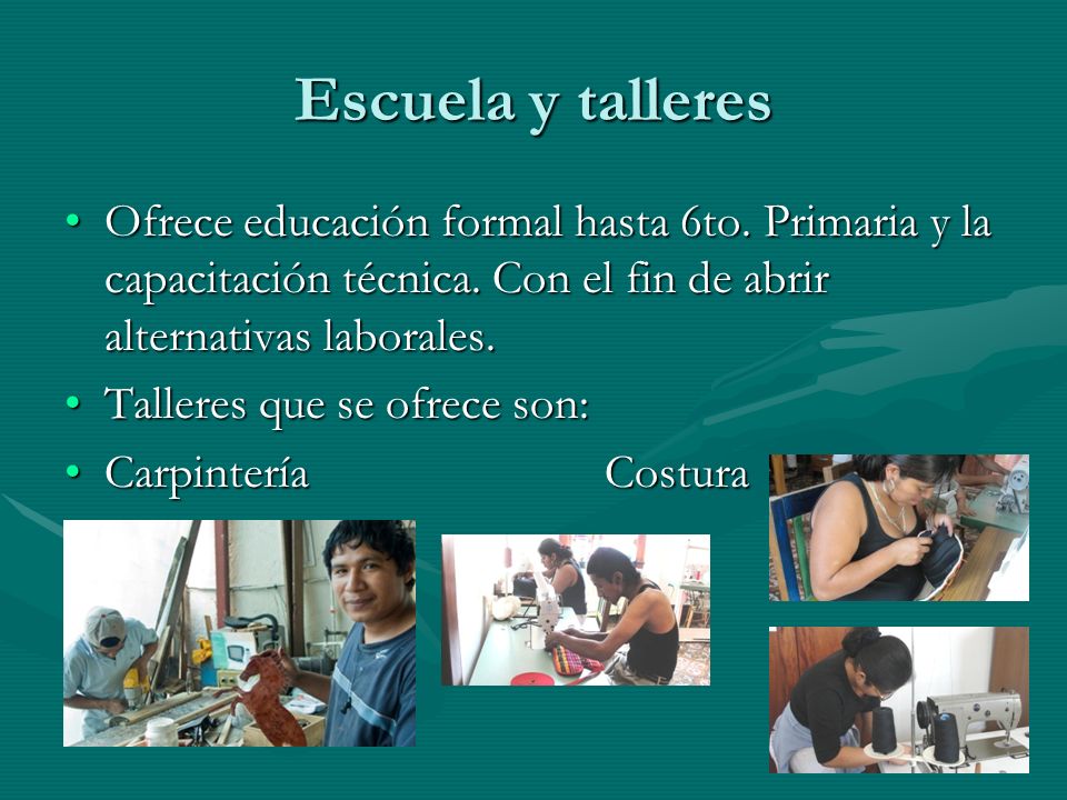 Escuela y talleres Ofrece educación formal hasta 6to. Primaria y la capacitación técnica. Con el fin de abrir alternativas laborales.
