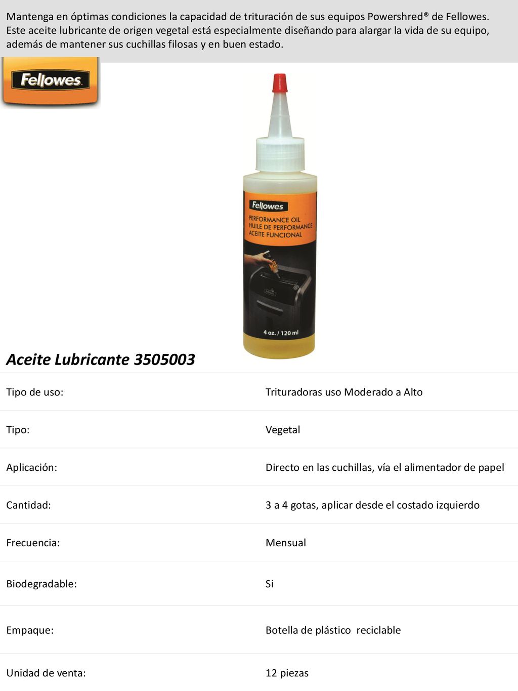 Mantenga en óptimas condiciones la capacidad de trituración de sus equipos Powershred® de Fellowes. Este aceite lubricante de origen vegetal está especialmente diseñando para alargar la vida de su equipo, además de mantener sus cuchillas filosas y en buen estado.