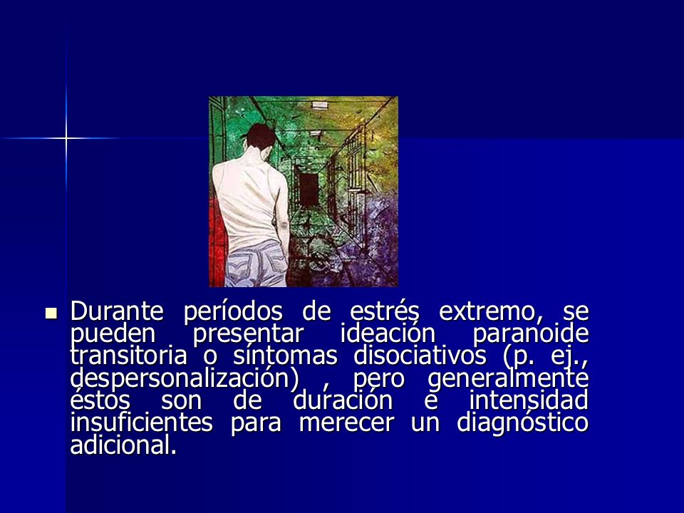 Durante períodos de estrés extremo, se pueden presentar ideación paranoide transitoria o síntomas disociativos (p.