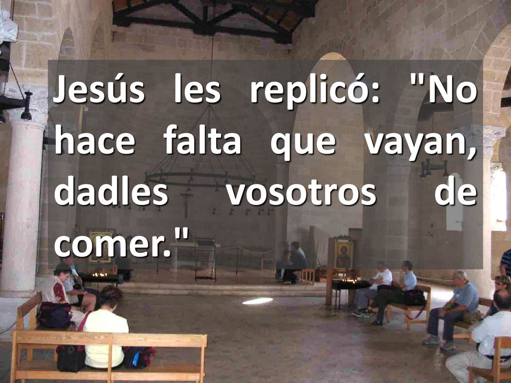 Jesús les replicó: No hace falta que vayan, dadles vosotros de comer