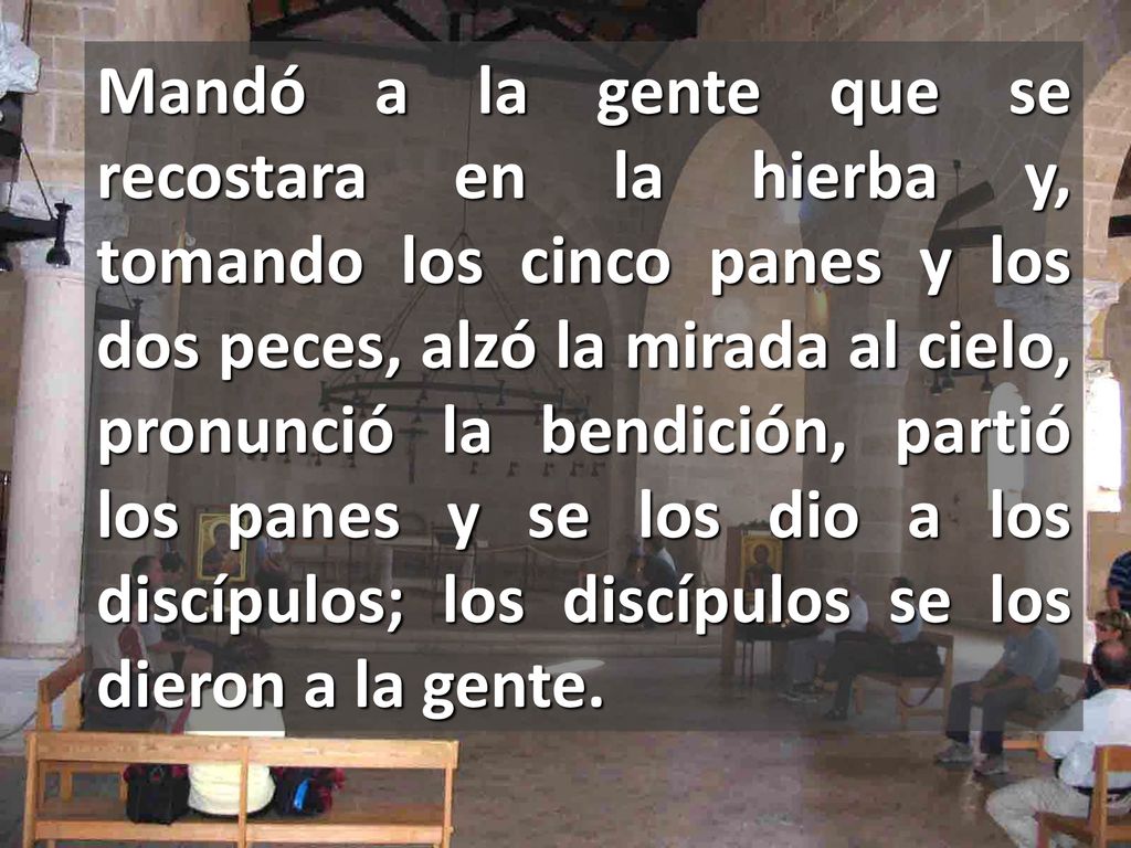 Mandó a la gente que se recostara en la hierba y, tomando los cinco panes y los dos peces, alzó la mirada al cielo, pronunció la bendición, partió los panes y se los dio a los discípulos; los discípulos se los dieron a la gente.