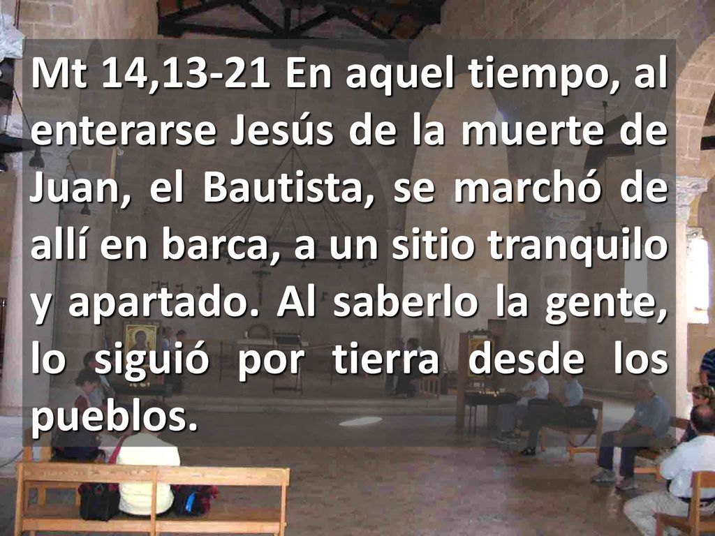 Mt 14,13-21 En aquel tiempo, al enterarse Jesús de la muerte de Juan, el Bautista, se marchó de allí en barca, a un sitio tranquilo y apartado.
