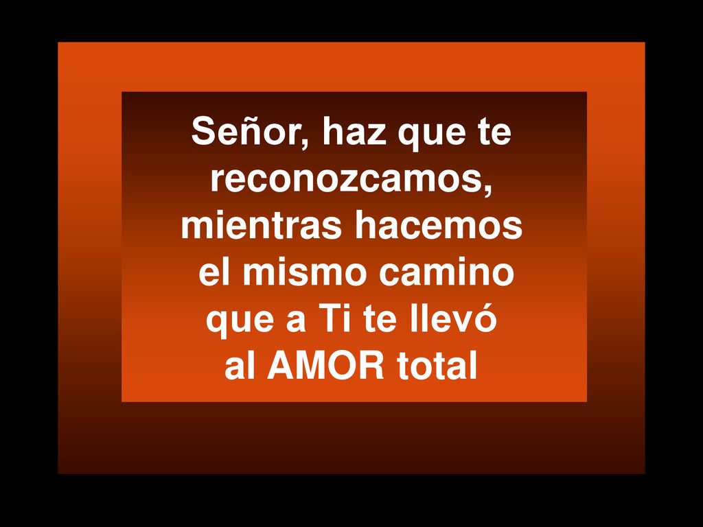 Señor, haz que te reconozcamos, mientras hacemos el mismo camino que a Ti te llevó al AMOR total