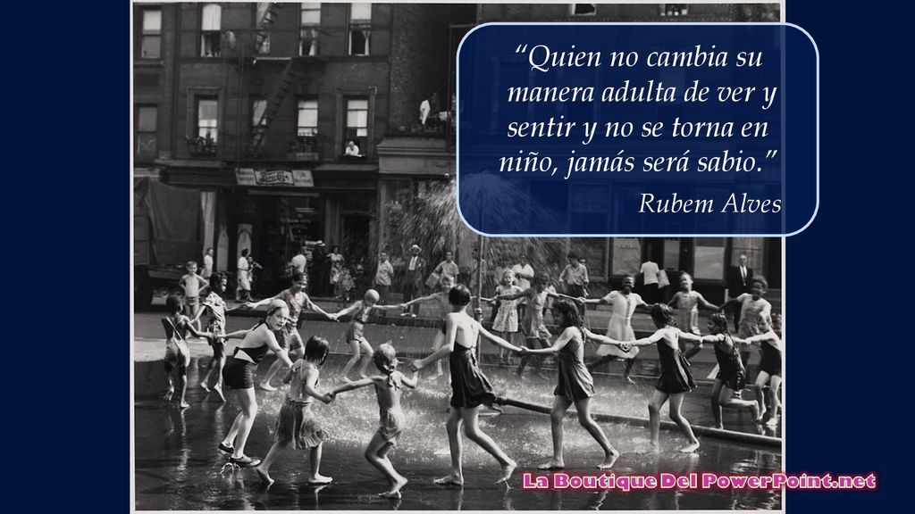 Quien no cambia su manera adulta de ver y sentir y no se torna en niño, jamás será sabio. Rubem Alves.