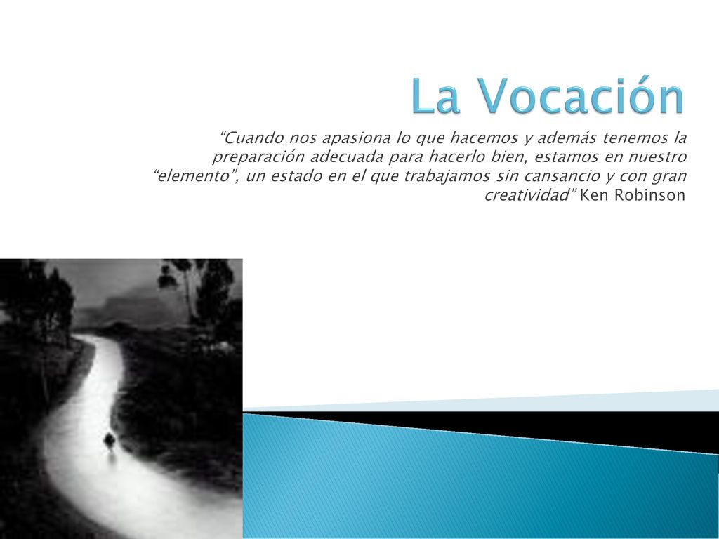 La Vocación Cuando nos apasiona lo que hacemos y además tenemos la preparación adecuada para hacerlo bien, estamos en nuestro elemento , un estado en el que trabajamos sin cansancio y con gran creatividad Ken Robinson