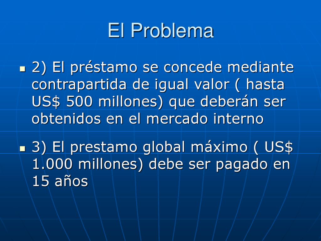 El Problema 2) El préstamo se concede mediante contrapartida de igual valor ( hasta US$ 500 millones) que deberán ser obtenidos en el mercado interno.