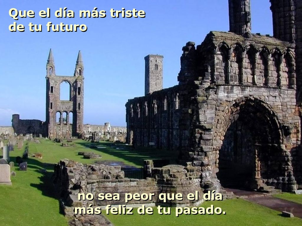 Que el día más triste de tu futuro no sea peor que el día más feliz de tu pasado.