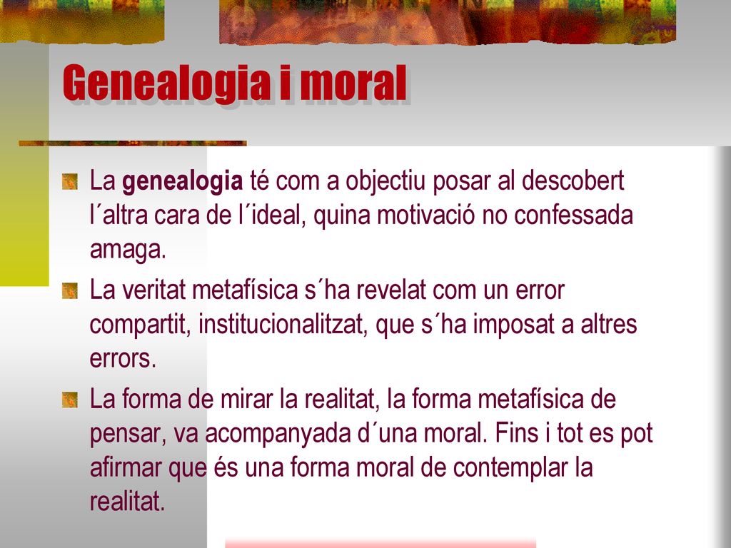 Genealogia i moral La genealogia té com a objectiu posar al descobert l´altra cara de l´ideal, quina motivació no confessada amaga.