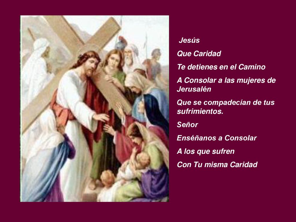 Jesús Que Caridad. Te detienes en el Camino. A Consolar a las mujeres de Jerusalén. Que se compadecían de tus sufrimientos.
