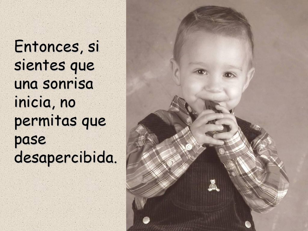 Entonces, si sientes que una sonrisa inicia, no permitas que pase desapercibida.